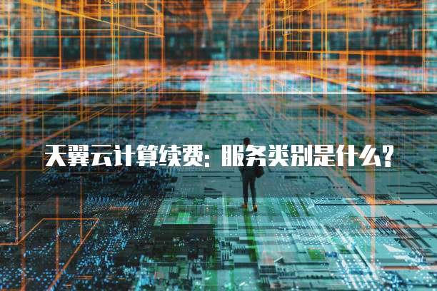 天翼云计算续费: 服务类别是什么?