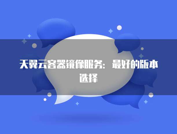 天翼云容器镜像服务：最好的版本选择