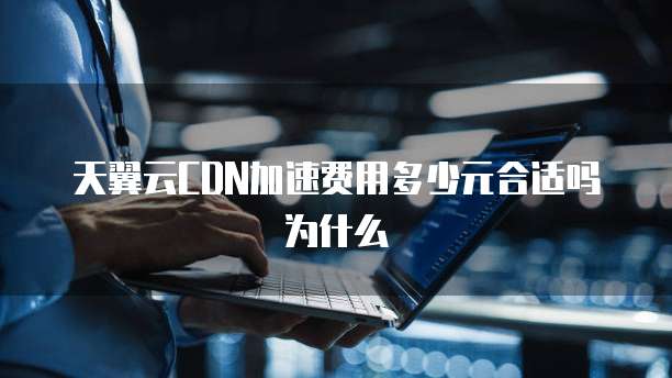 天翼云CDN加速费用多少元合适吗为什么