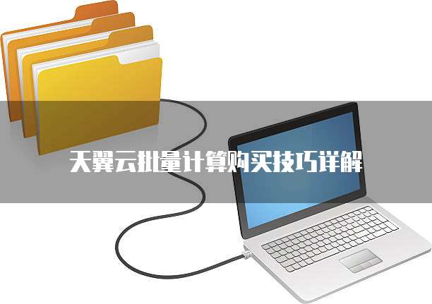 天翼云批量计算购买技巧详解