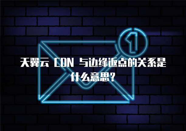 天翼云 CDN 与边缘返点的关系是什么意思?