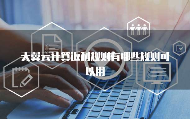 天翼云计算返利规则有哪些规则可以用