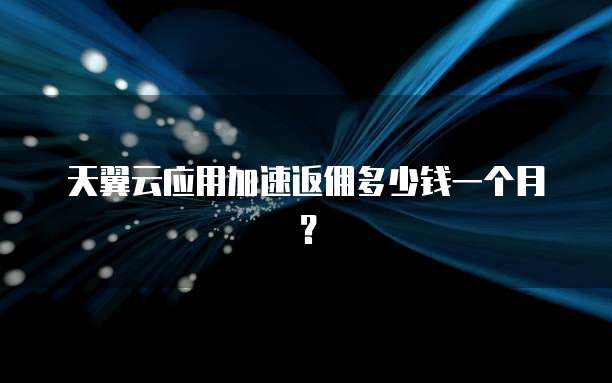 天翼云应用加速返佣多少钱一个月?