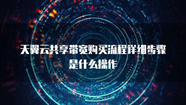 天翼云共享带宽购买流程详细步骤是什么操作
