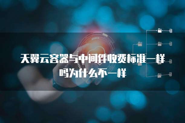 天翼云容器与中间件收费标准一样吗为什么不一样