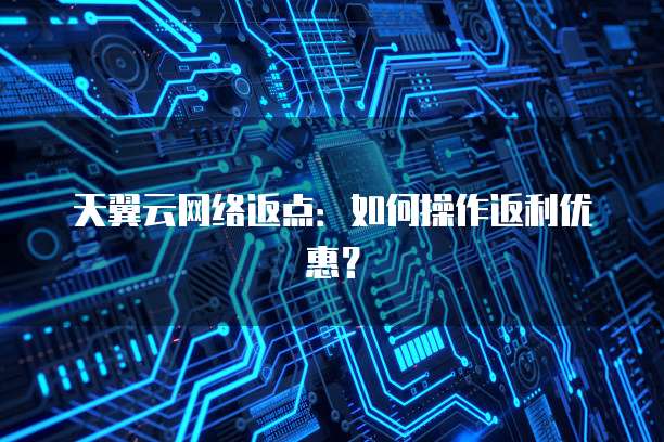 天翼云网络返点:如何操作返利优惠?