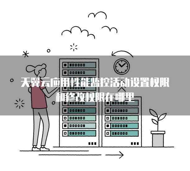 天翼云应用性能监控活动设置权限和修改权限在哪里