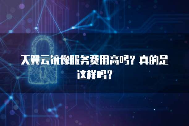 天翼云镜像服务费用高吗?真的是这样吗?