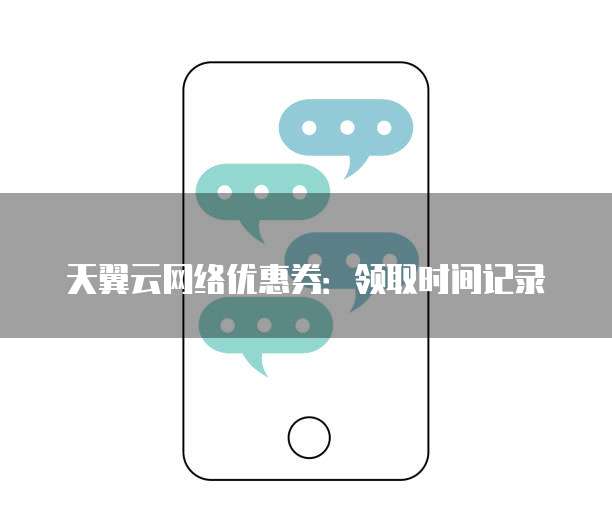 天翼云网络优惠券：领取时间记录