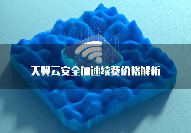 天翼云安全加速续费价格解析