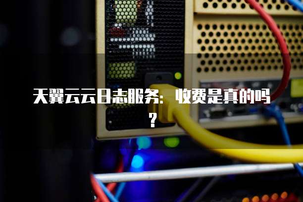 天翼云云日志服务：收费是真的吗？