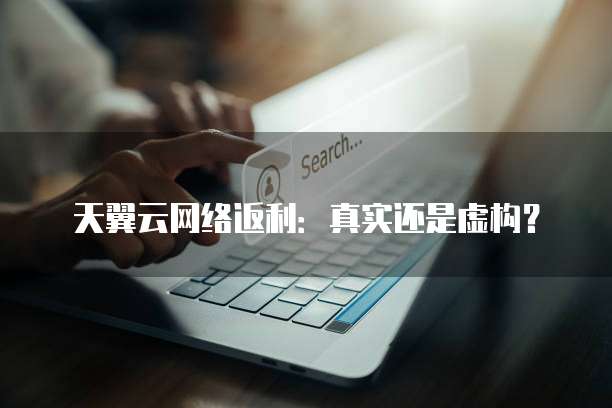 天翼云网络返利:真实还是虚构?