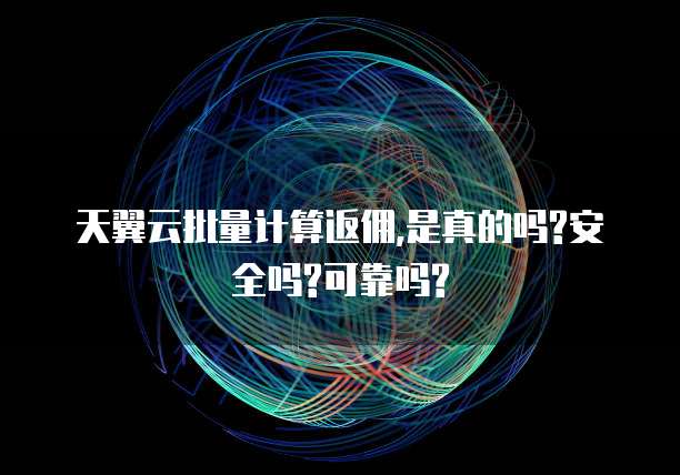 天翼云批量计算返佣,是真的吗?安全吗?可靠吗?