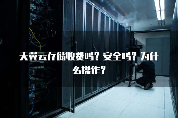 天翼云存储收费吗?安全吗?为什么操作?