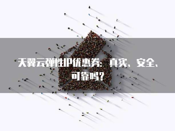 天翼云弹性IP优惠券:真实、安全、可靠吗?