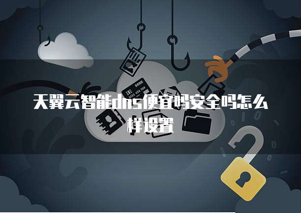 天翼云智能dns便宜吗安全吗怎么样设置