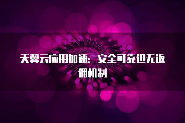 天翼云应用加速:安全可靠但无返佣机制
