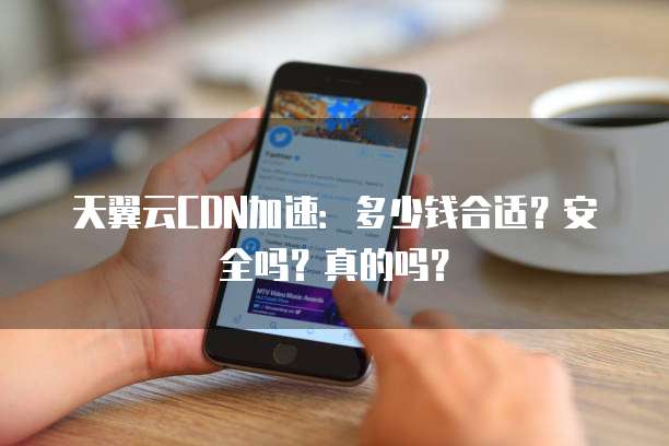 天翼云CDN加速：多少钱合适？安全吗？真的吗？