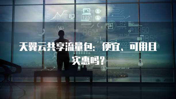 天翼云共享流量包:便宜、可用且实惠吗?