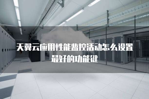 天翼云应用性能监控活动怎么设置最好的功能键