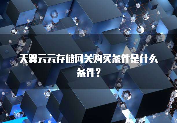 天翼云云存储网关购买条件是什么条件？