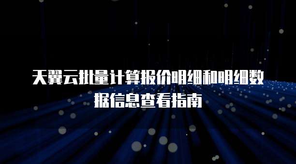 天翼云批量计算报价明细和明细数据信息查看指南