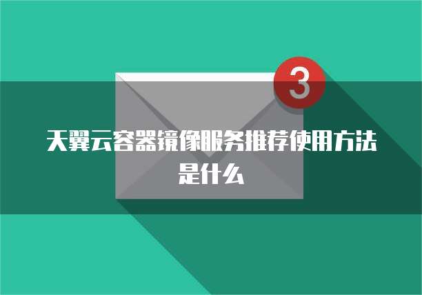 天翼云容器镜像服务推荐使用方法是什么