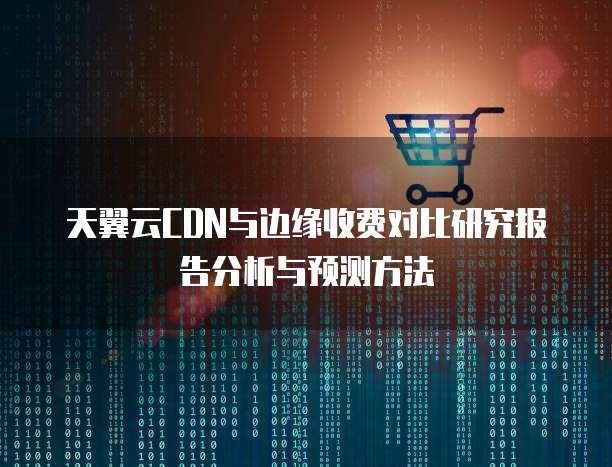 天翼云CDN与边缘收费对比研究报告分析与预测方法