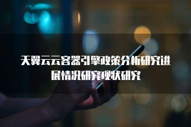 天翼云云容器引擎政策分析研究进展情况研究现状研究