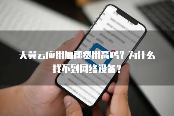 天翼云应用加速费用高吗?为什么找不到网络设备?