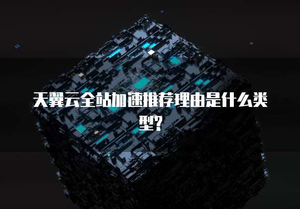 天翼云全站加速推荐理由是什么类型?