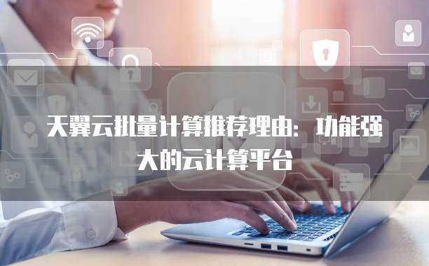 天翼云批量计算推荐理由：功能强大的云计算平台