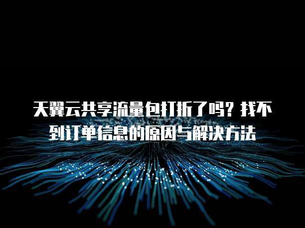 天翼云共享流量包打折了吗?找不到订单信息的原因与解决方法