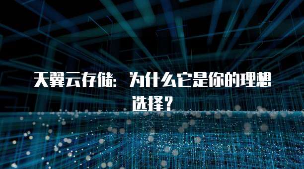 天翼云存储:为什么它是你的理想选择?