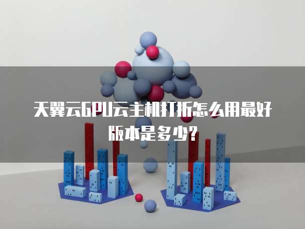 天翼云GPU云主机打折怎么用最好版本是多少?
