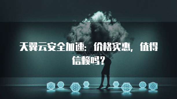 天翼云安全加速:价格实惠,值得信赖吗?