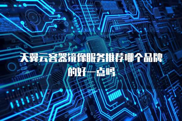 天翼云容器镜像服务推荐哪个品牌的好一点吗