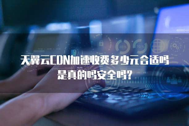 天翼云CDN加速收费多少元合适吗是真的吗安全吗?