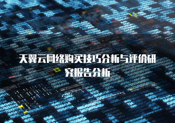 天翼云网络购买技巧分析与评价研究报告分析