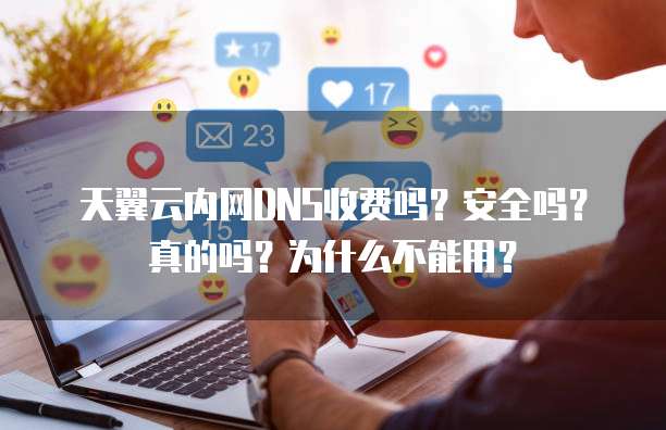 天翼云内网DNS收费吗?安全吗?真的吗?为什么不能用?