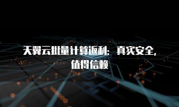 天翼云批量计算返利:真实安全,值得信赖