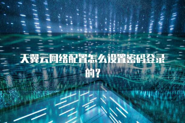 天翼云网络配置怎么设置密码登录的?