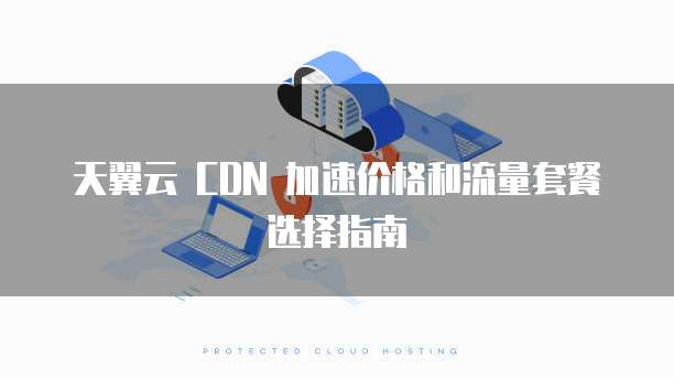 天翼云 CDN 加速价格和流量套餐选择指南
