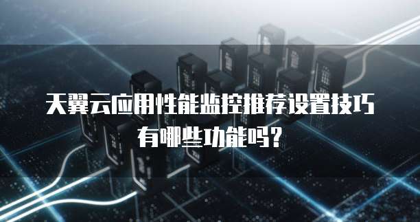 天翼云应用性能监控推荐设置技巧有哪些功能吗?