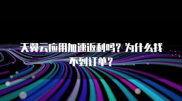 天翼云应用加速返利吗?为什么找不到订单?