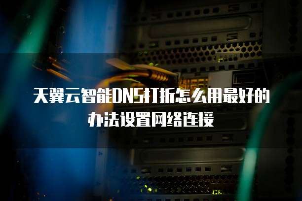 天翼云智能DNS打折怎么用最好的办法设置网络连接