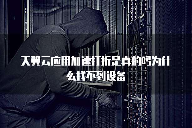 天翼云应用加速打折是真的吗为什么找不到设备