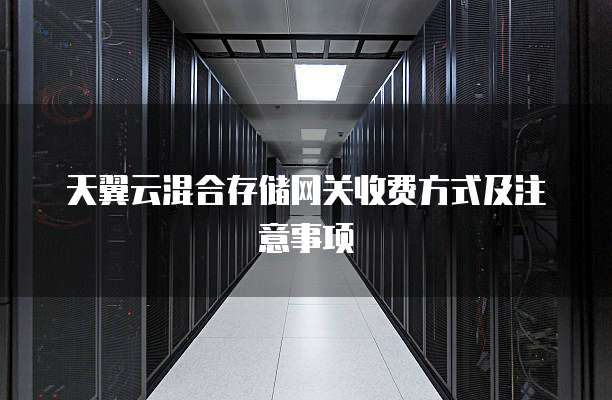 天翼云混合存储网关收费方式及注意事项