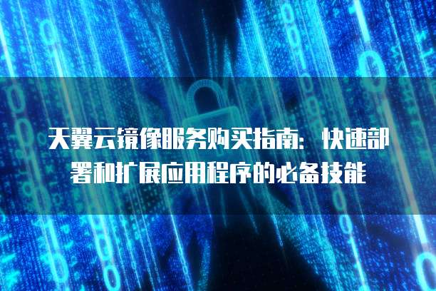 天翼云镜像服务购买指南:快速部署和扩展应用程序的必备技能