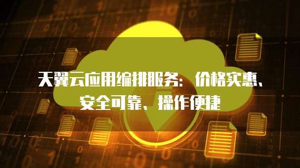 天翼云应用编排服务：价格实惠、安全可靠、操作便捷